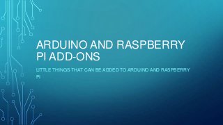 ARDUINO AND RASPBERRY
PI ADD-ONS
LITTLE THINGS THAT CAN BE ADDED TO ARDUINO AND RASPBERRY
PI
 