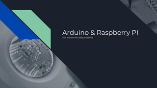 Arduino & Raspberry PI
As a solution for daily problems
 