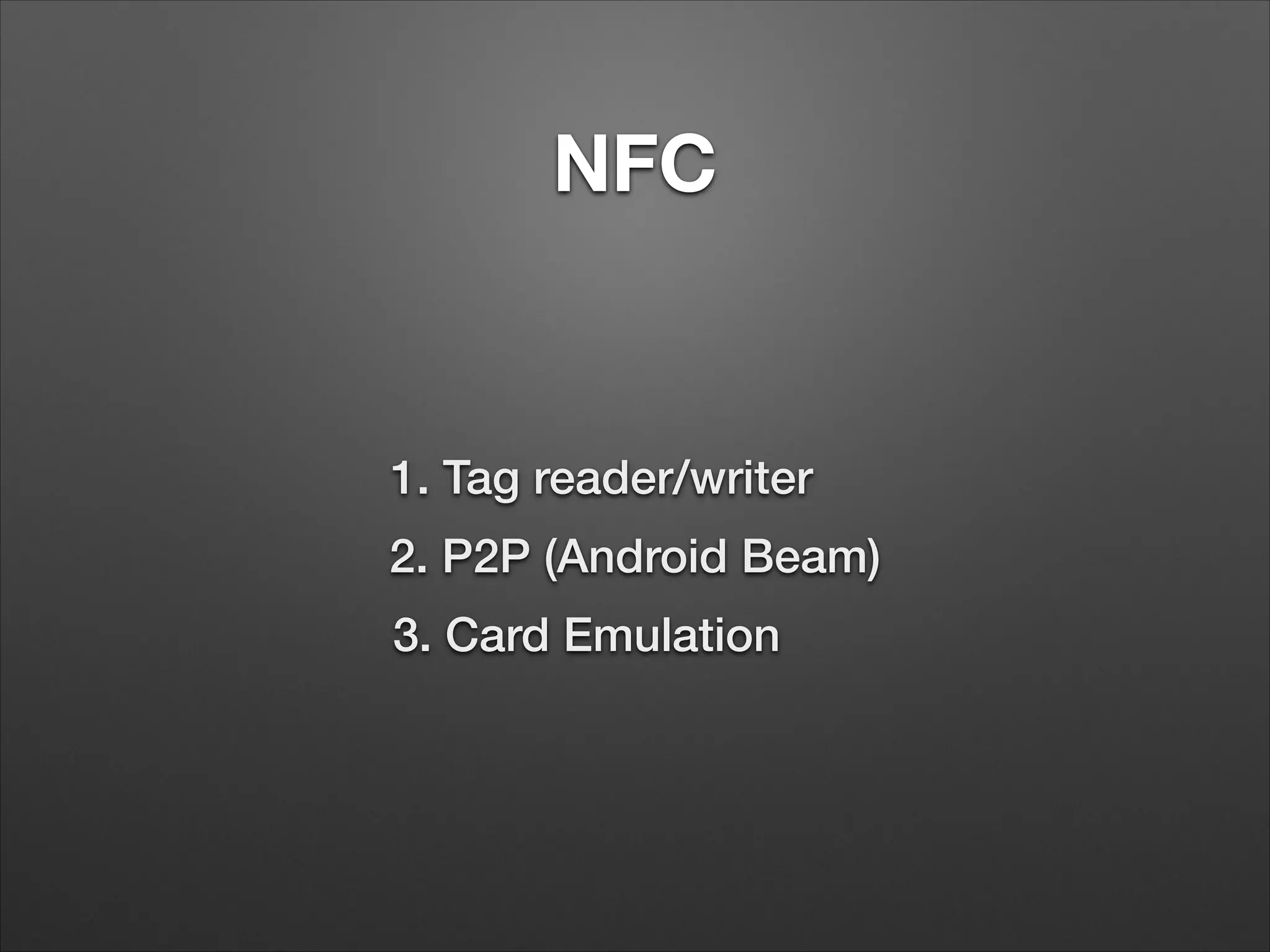 NFC

1. Tag reader/writer
2. P2P (Android Beam)
3. Card Emulation

 