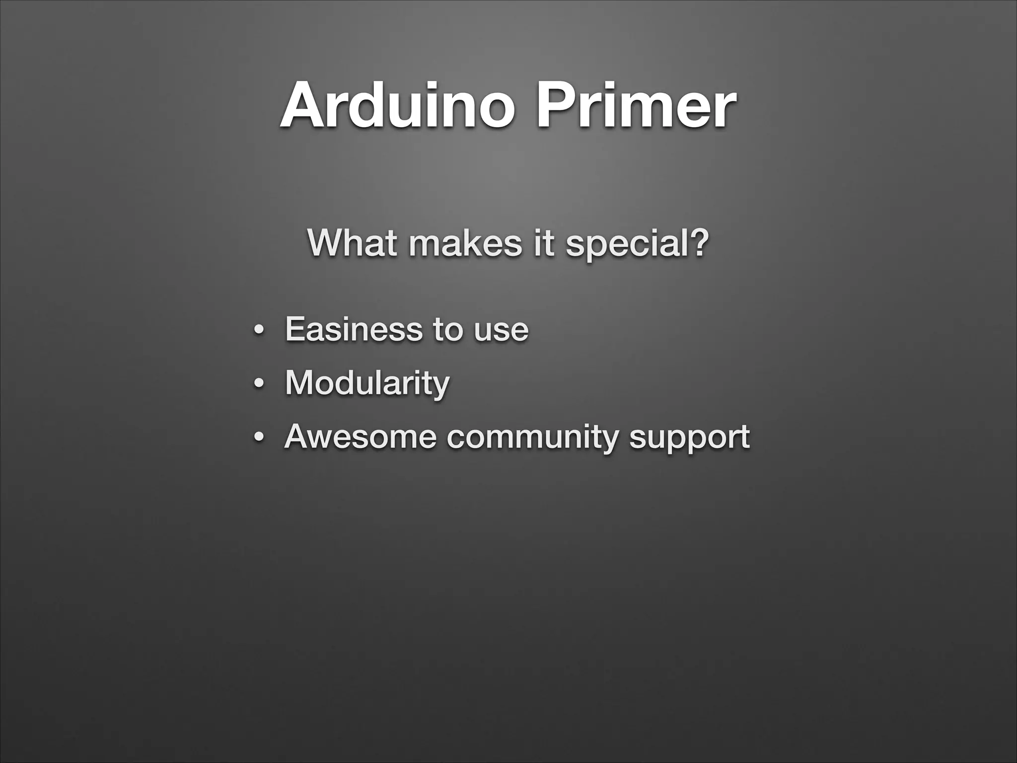 Arduino Primer
What makes it special?
•

Easiness to use

•

Modularity

•

Awesome community support

 