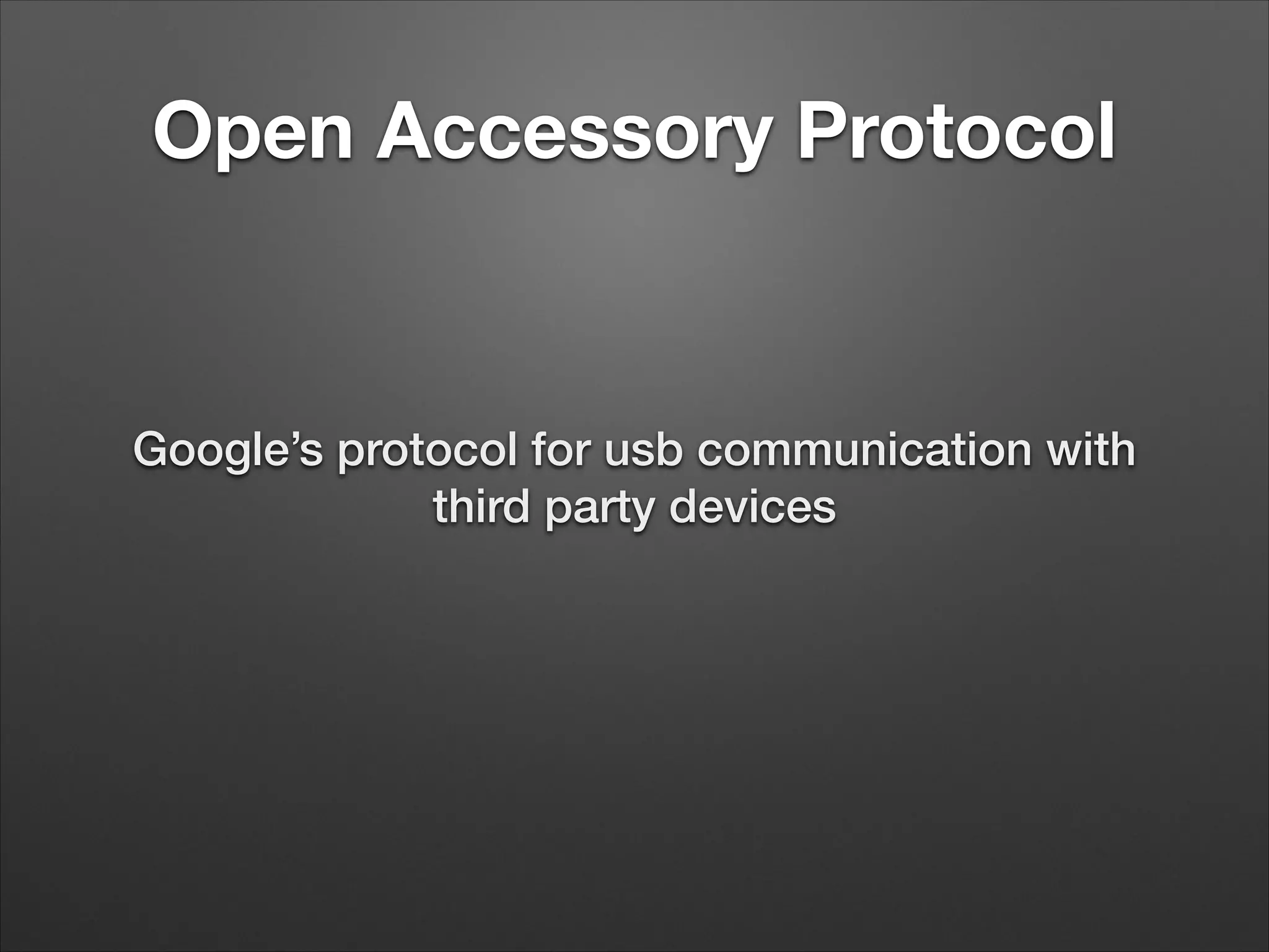 Open Accessory Protocol

Google’s protocol for usb communication with
third party devices

 
