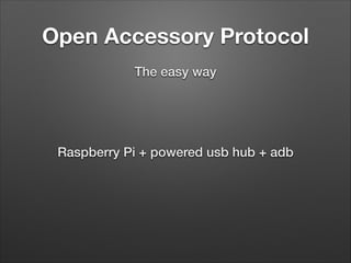 Open Accessory Protocol
The easy way

Raspberry Pi + powered usb hub + adb

 