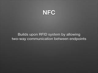 NFC

Builds upon RFID system by allowing
two-way communication between endpoints

 