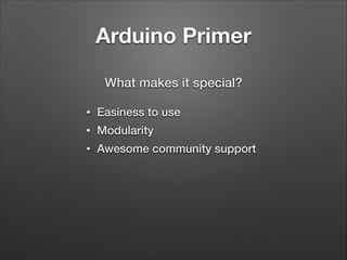Arduino Primer
What makes it special?
•

Easiness to use

•

Modularity

•

Awesome community support

 