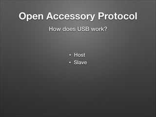 Open Accessory Protocol
How does USB work?

•
•

Host
Slave

 