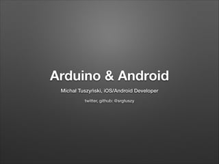 Arduino & Android
Michał Tuszyński, iOS/Android Developer
twitter, github: @srgtuszy

 