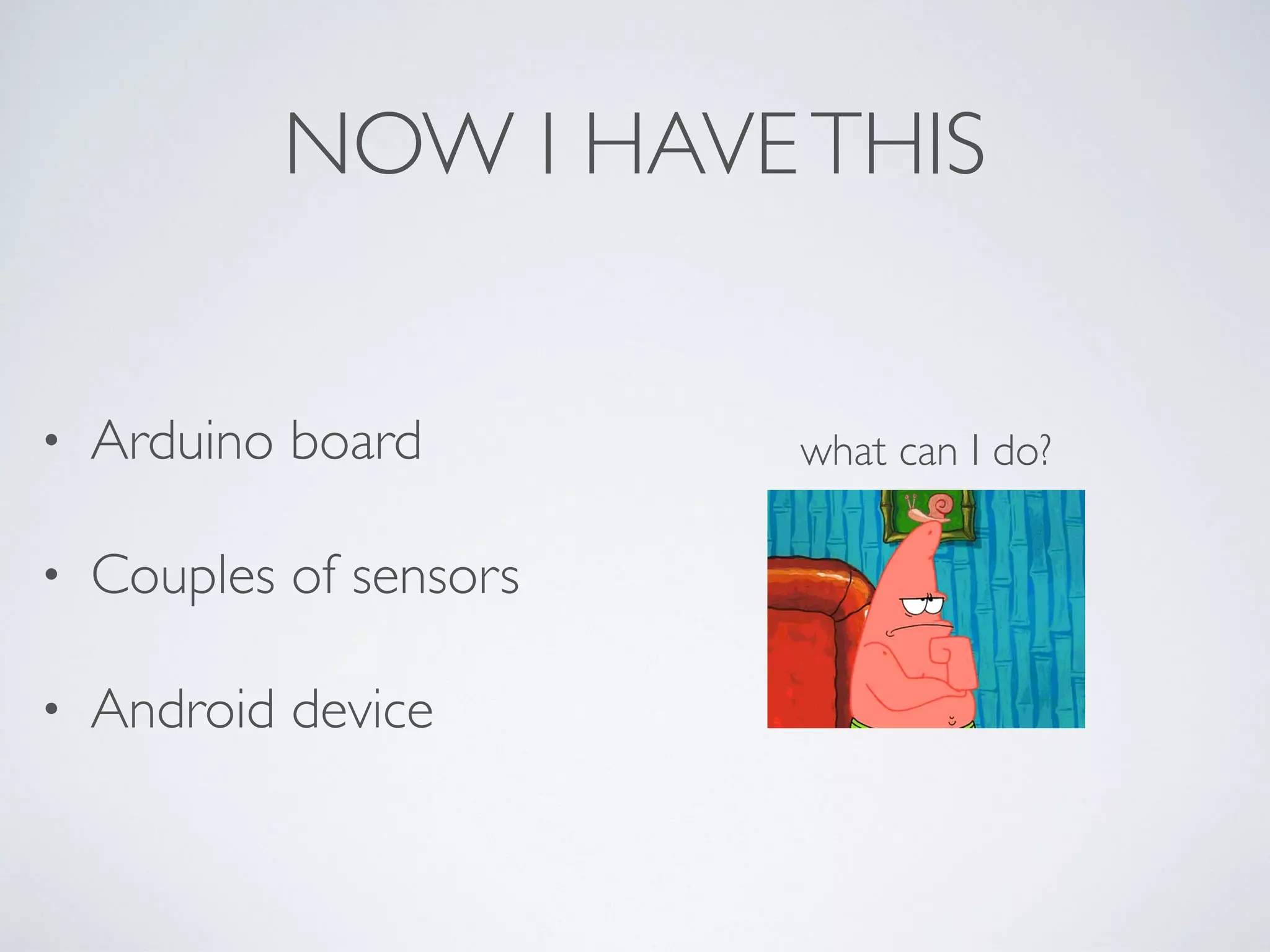 NOW I HAVETHIS • Arduino board • Couples of sensors • Android device what can I do?