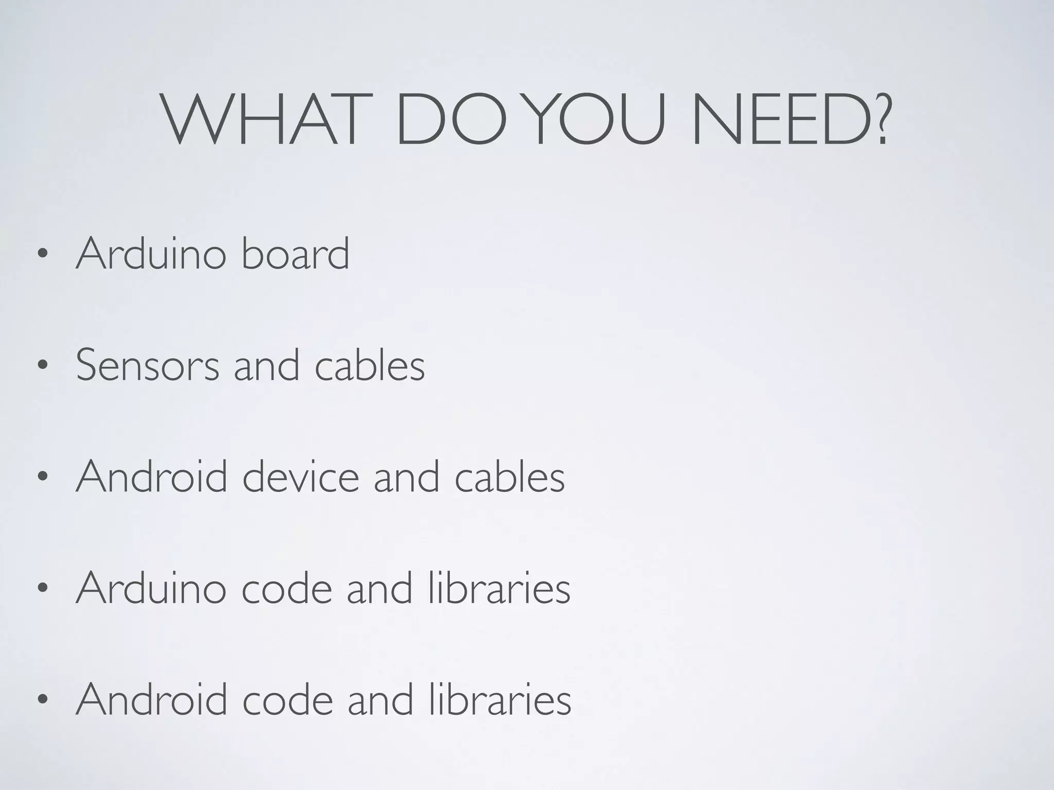 WHAT DOYOU NEED? • Arduino board • Sensors and cables • Android device and cables • Arduino code and libraries • Android code and libraries