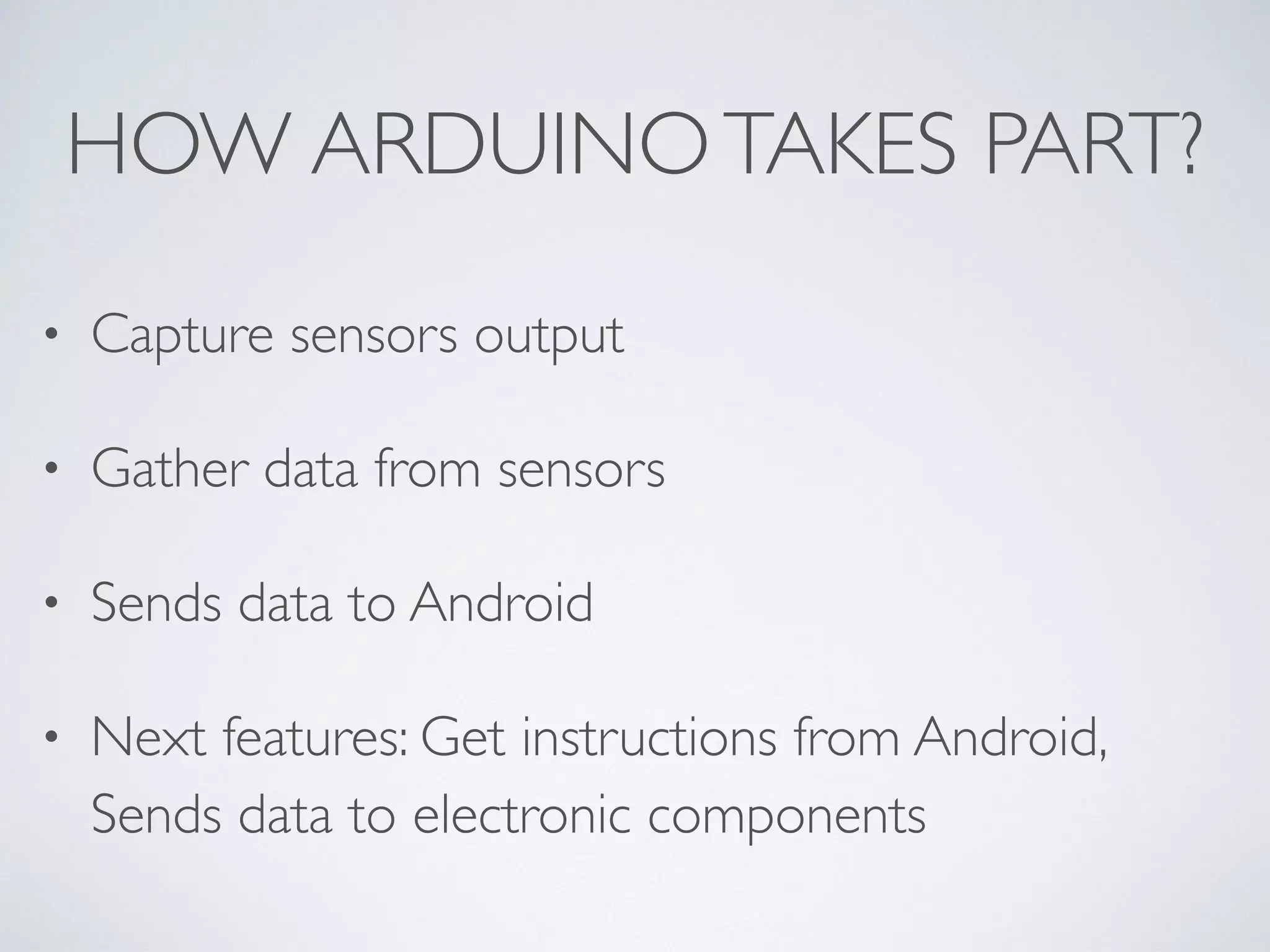 HOW ARDUINOTAKES PART? • Capture sensors output • Gather data from sensors • Sends data to Android • Next features: Get instructions from Android, Sends data to electronic components