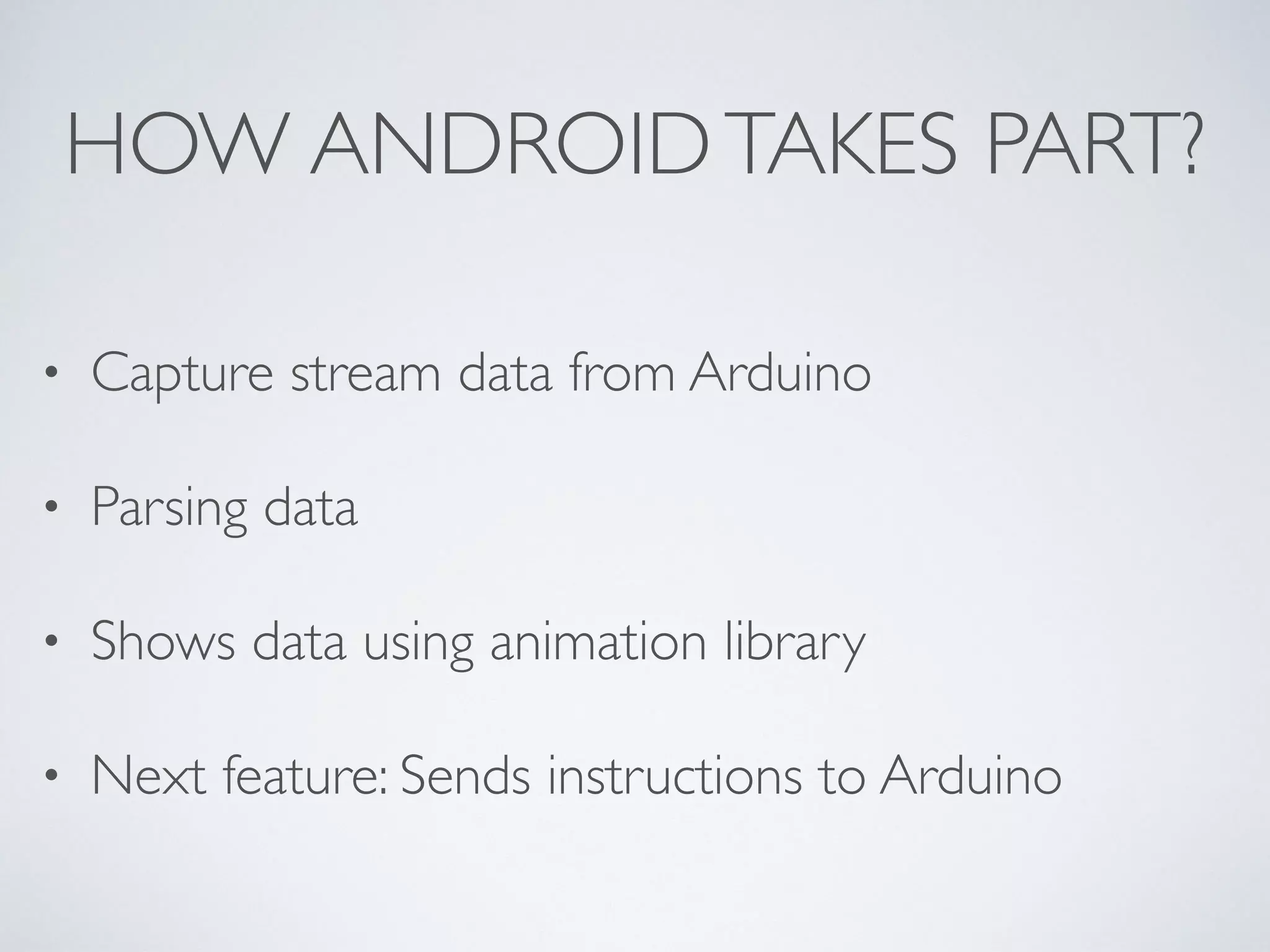 HOW ANDROIDTAKES PART? • Capture stream data from Arduino • Parsing data • Shows data using animation library • Next feature: Sends instructions to Arduino