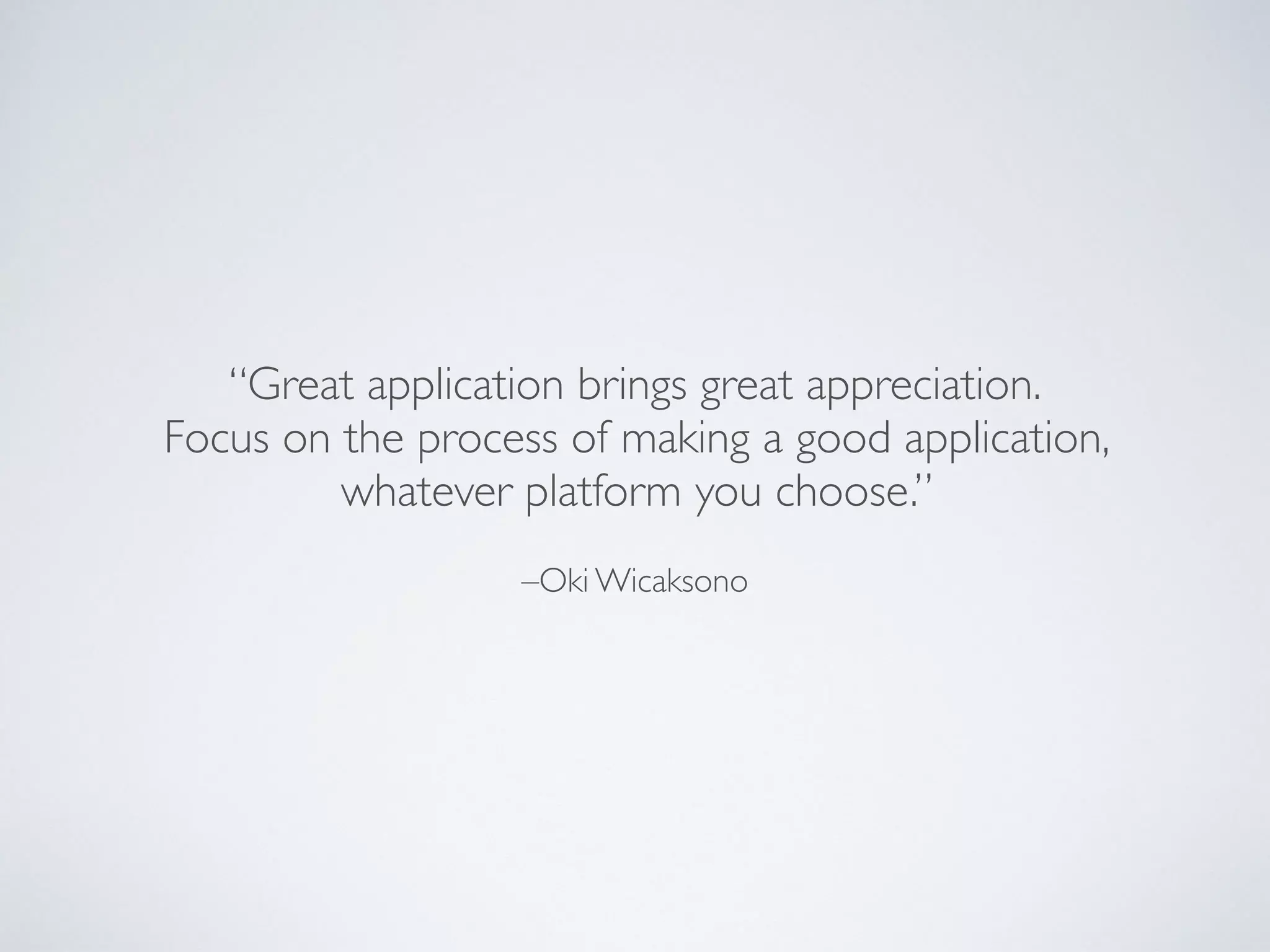 –Oki Wicaksono “Great application brings great appreciation.
 Focus on the process of making a good application, whatever platform you choose.”