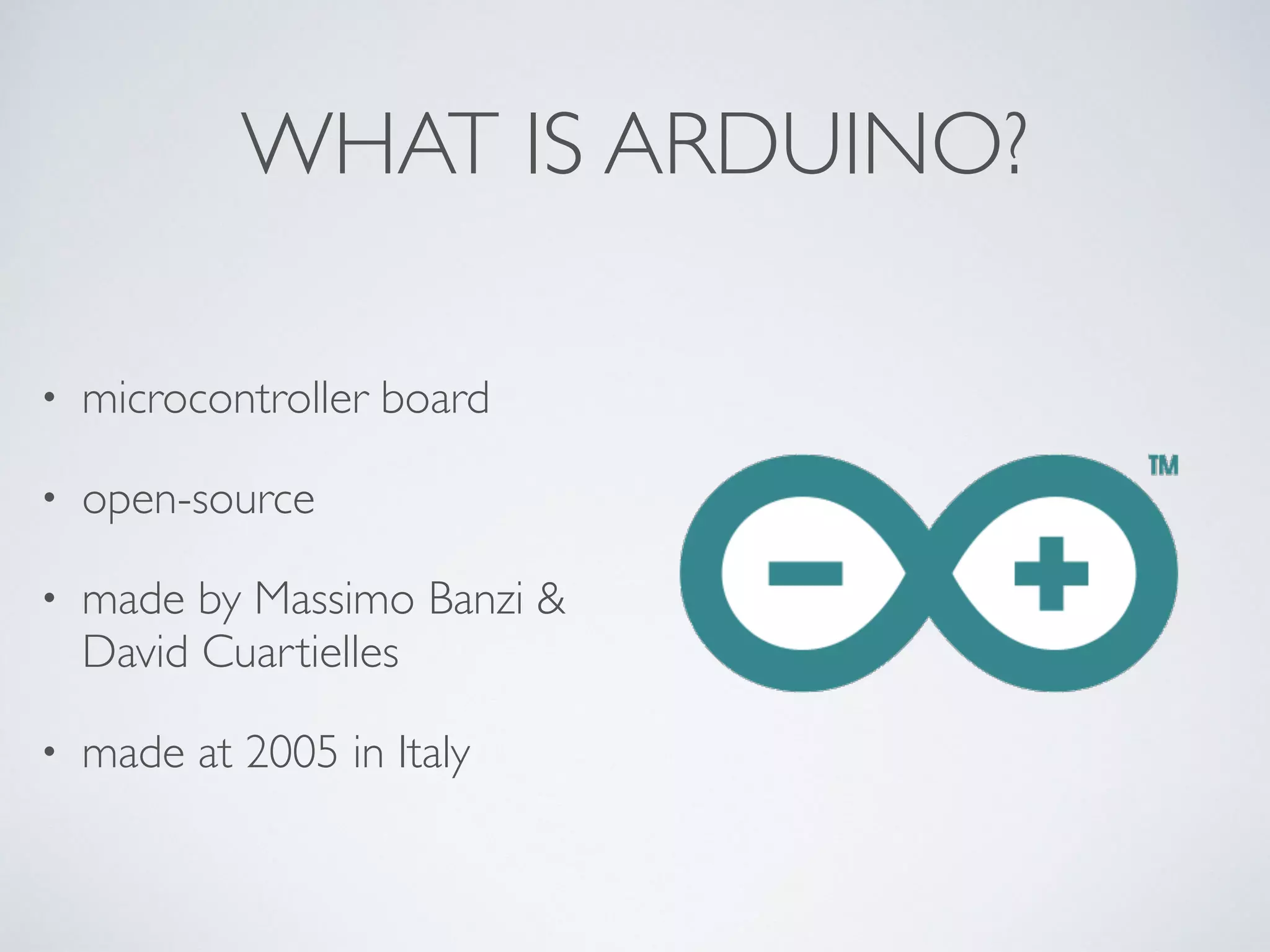 WHAT IS ARDUINO? • microcontroller board • open-source • made by Massimo Banzi & David Cuartielles • made at 2005 in Italy
