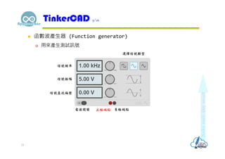  函數波產生器 (Function generator)
 用來產生測試訊號
TinkerCAD 7/16
正極端點 負極端點電源開關
信號振幅
信號直流偏壓
選擇信號類型
信號頻率
21
 
