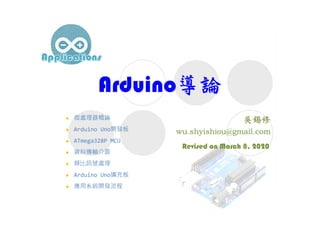 Arduino導論
Revised on March 8, 2020
 微處理器概論
 Arduino Uno開發板
 ATmega328P MCU
 資料傳輸介面
 類比訊號處理
 Arduino Uno擴充板
 應用系統開發流程
 