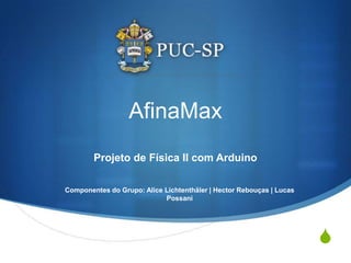 AfinaMax
        Projeto de Física II com Arduino

Componentes do Grupo: Alice Lichtenthäler | Hector Rebouças | Lucas
                            Possani




                                                                      S
 