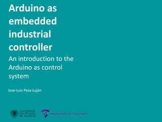 Arduino as an
embedded
industrial
controller
Jose-Luis Poza -Luján
Introduction
Overview
Hardware
Software
References
Connections
Programming
Conclusions
Project
Jose-Luis Poza-Luján
Arduino as
embedded
industrial
controller
An introduction to the
Arduino as control
system
 