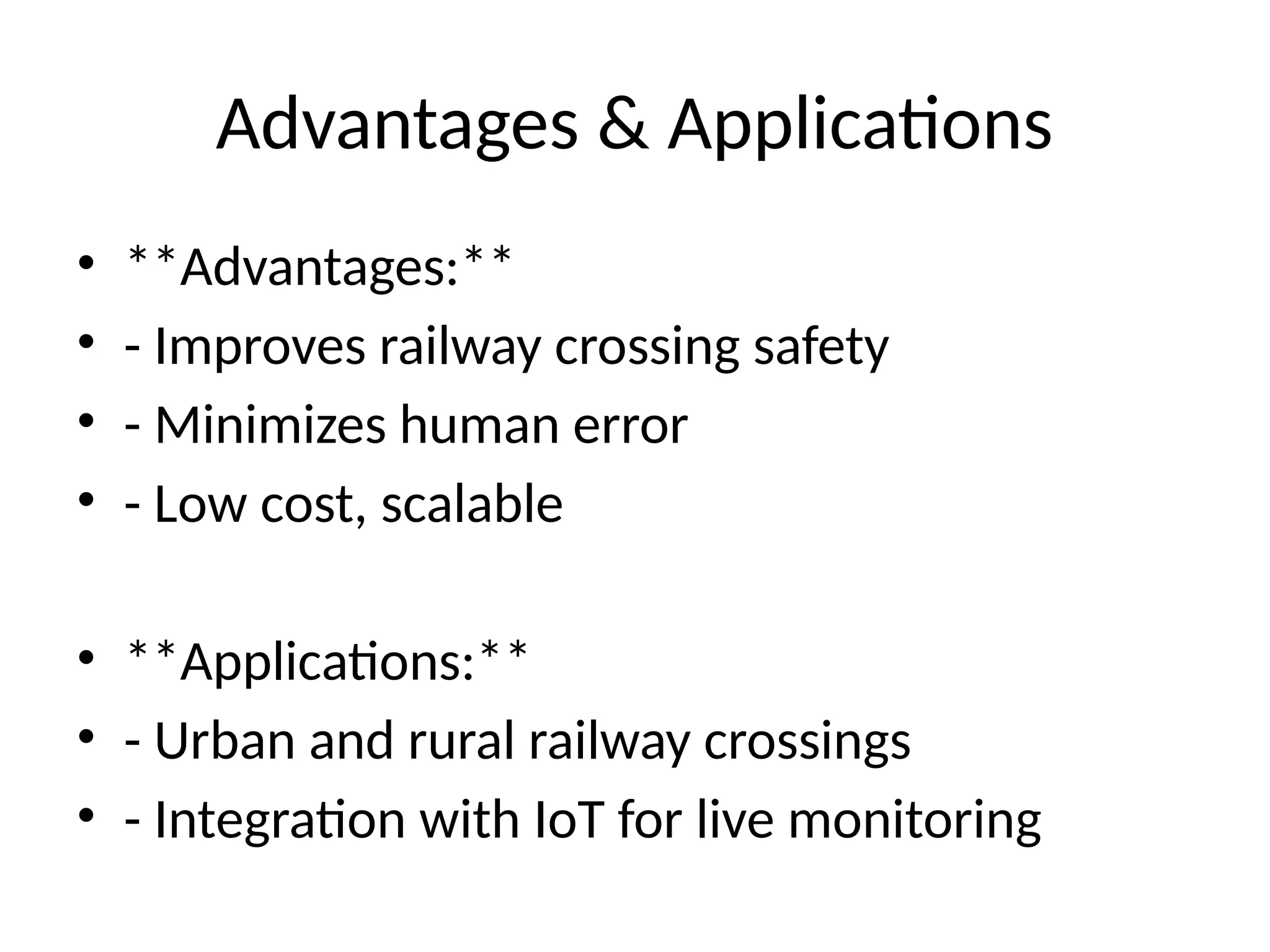 Advantages & Applications
• **Advantages:**
• - Improves railway crossing safety
• - Minimizes human error
• - Low cost, scalable
• **Applications:**
• - Urban and rural railway crossings
• - Integration with IoT for live monitoring
 