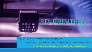PRESENTED BY- SAUMYA RANJAN BEHURA
BRANCH- ELECTRONICS AND COMMUNICATION ENGINEERING
GANDHI ENGINEERING COLLEGE, BHUBANESWAR
Arduino based 3D Printer
 