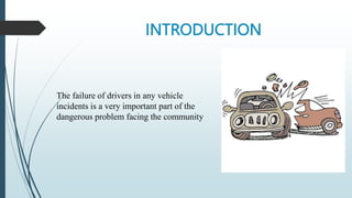 INTRODUCTION
The failure of drivers in any vehicle
incidents is a very important part of the
dangerous problem facing the community
 