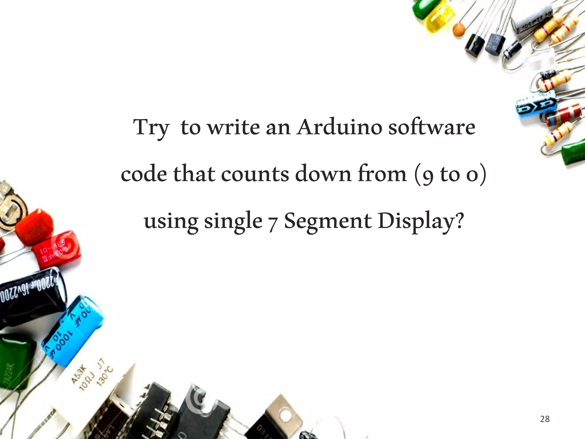 28
Try towriteanArduinosoftware
codethatcountsdownfrom(9to0)
usingsingle7SegmentDisplay?
 