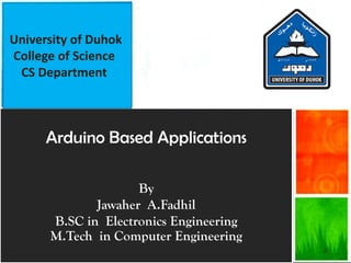 1
Arduino Based Applications
By
Jawaher A.Fadhil
B.SC in Electronics Engineering
M.Tech in Computer Engineering
University of Duhok
College of Science
CS Department
 