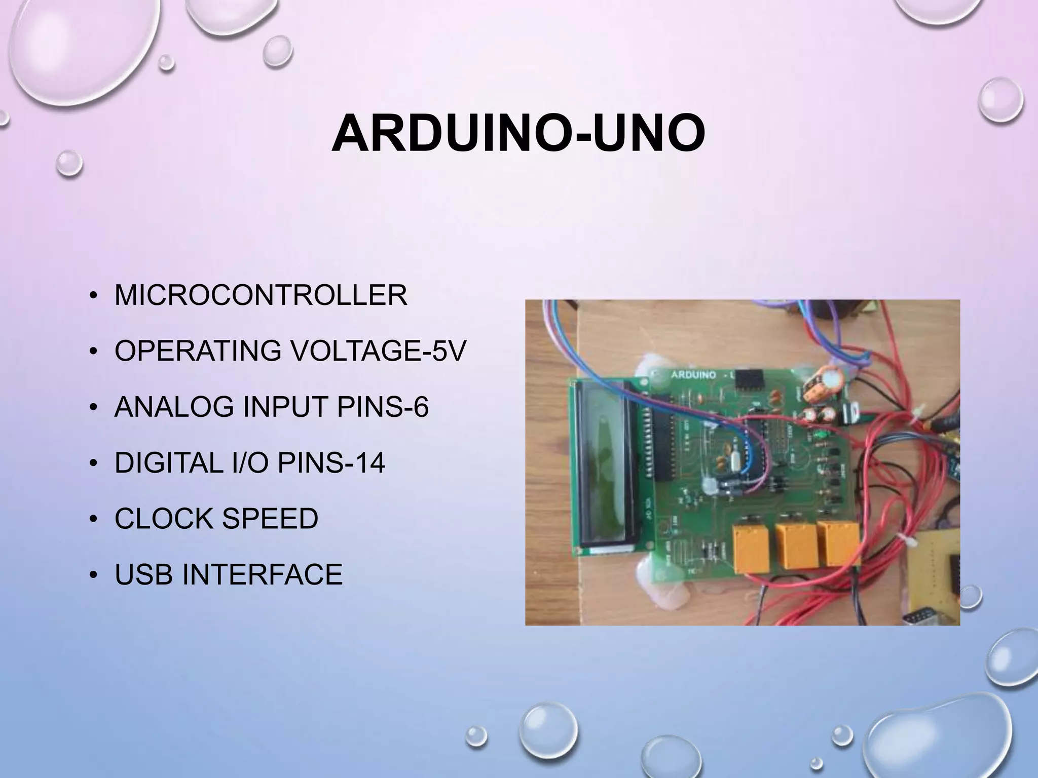 ARDUINO-UNO
• MICROCONTROLLER
• OPERATING VOLTAGE-5V
• ANALOG INPUT PINS-6
• DIGITAL I/O PINS-14
• CLOCK SPEED
• USB INTERFACE
 