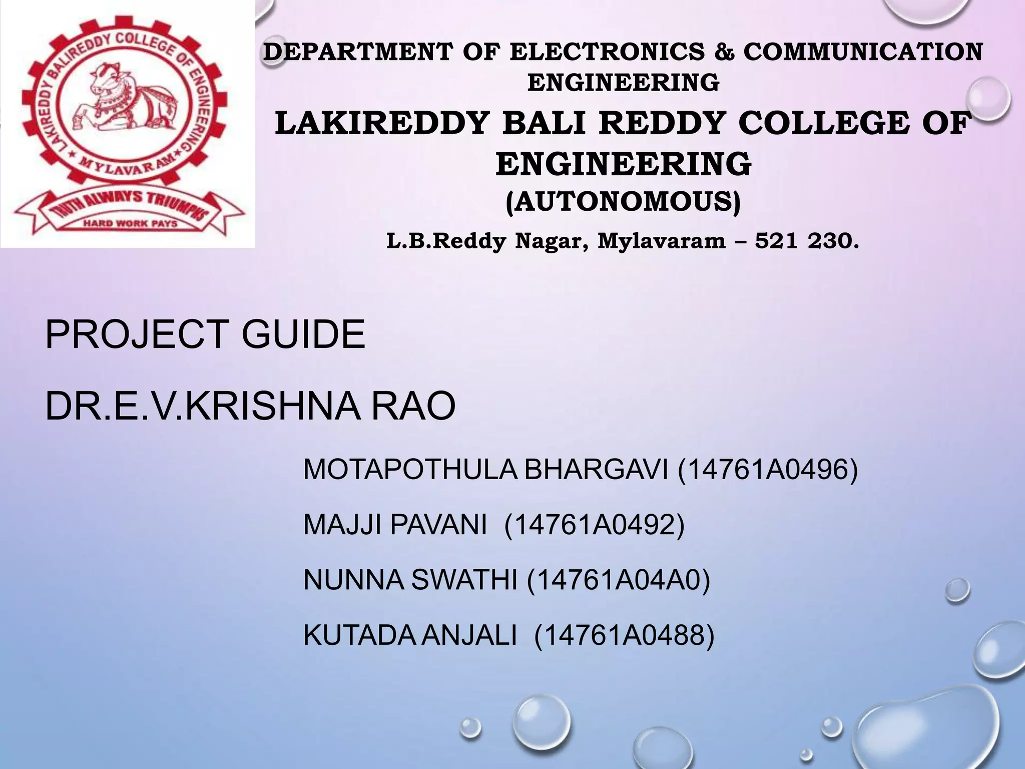 PROJECT GUIDE
DR.E.V.KRISHNA RAO
MOTAPOTHULA BHARGAVI (14761A0496)
MAJJI PAVANI (14761A0492)
NUNNA SWATHI (14761A04A0)
KUTADA ANJALI (14761A0488)
DEPARTMENT OF ELECTRONICS & COMMUNICATION
ENGINEERING
LAKIREDDY BALI REDDY COLLEGE OF
ENGINEERING
(AUTONOMOUS)
L.B.Reddy Nagar, Mylavaram – 521 230.
 
