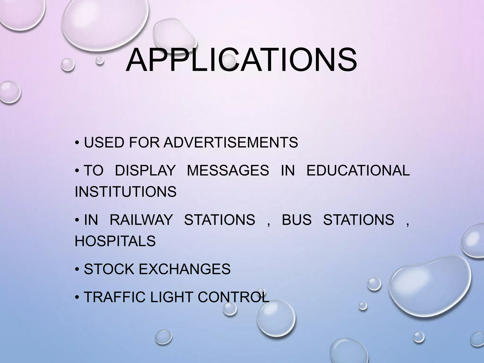 APPLICATIONS
• USED FOR ADVERTISEMENTS
• TO DISPLAY MESSAGES IN EDUCATIONAL
INSTITUTIONS
• IN RAILWAY STATIONS , BUS STATIONS ,
HOSPITALS
• STOCK EXCHANGES
• TRAFFIC LIGHT CONTROL
 