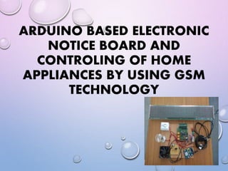 ARDUINO BASED ELECTRONIC
NOTICE BOARD AND
CONTROLING OF HOME
APPLIANCES BY USING GSM
TECHNOLOGY
 