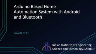 Arduino Based Home
Automation System with Android
and Bluetooth
SAYAN SETH
Indian Institute of Engineering
Science and Technology, Shibpur
 