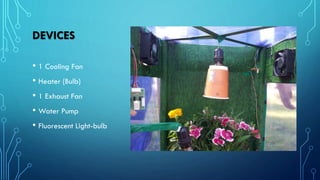 DEVICES
• 1 Cooling Fan
• Heater (Bulb)
• 1 Exhaust Fan
• Water Pump
• Fluorescent Light-bulb
 