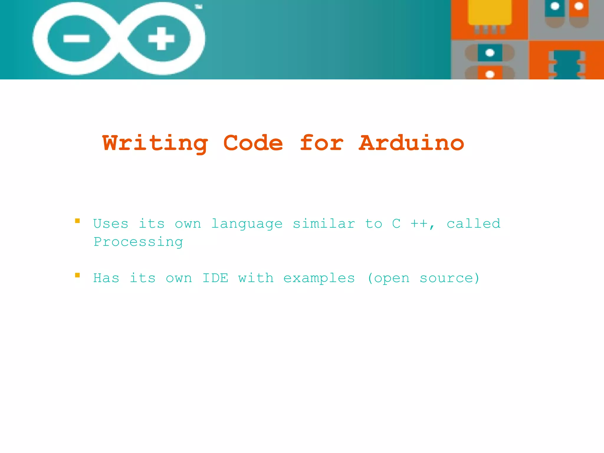 Writing Code for Arduino
 Uses its own language similar to C ++, called
Processing
 Has its own IDE with examples (open source)
 