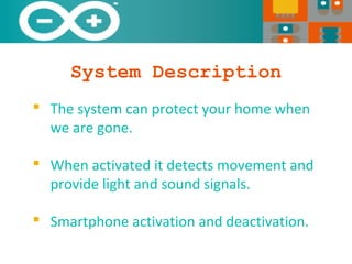 System Description
The system can protect your home when
we are gone.
When activated it detects movement and
provide light and sound signals.
Smartphone activation and deactivation.