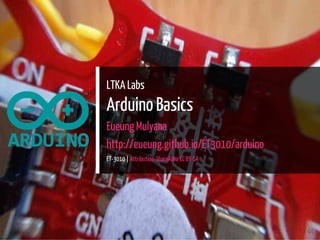 LTKA Labs
Arduino Basics
Eueung Mulyana
http://eueung.github.io/ET3010/arduino
ET-3010 | Attribution-ShareAlike CC BY-SA
1 / 44
 