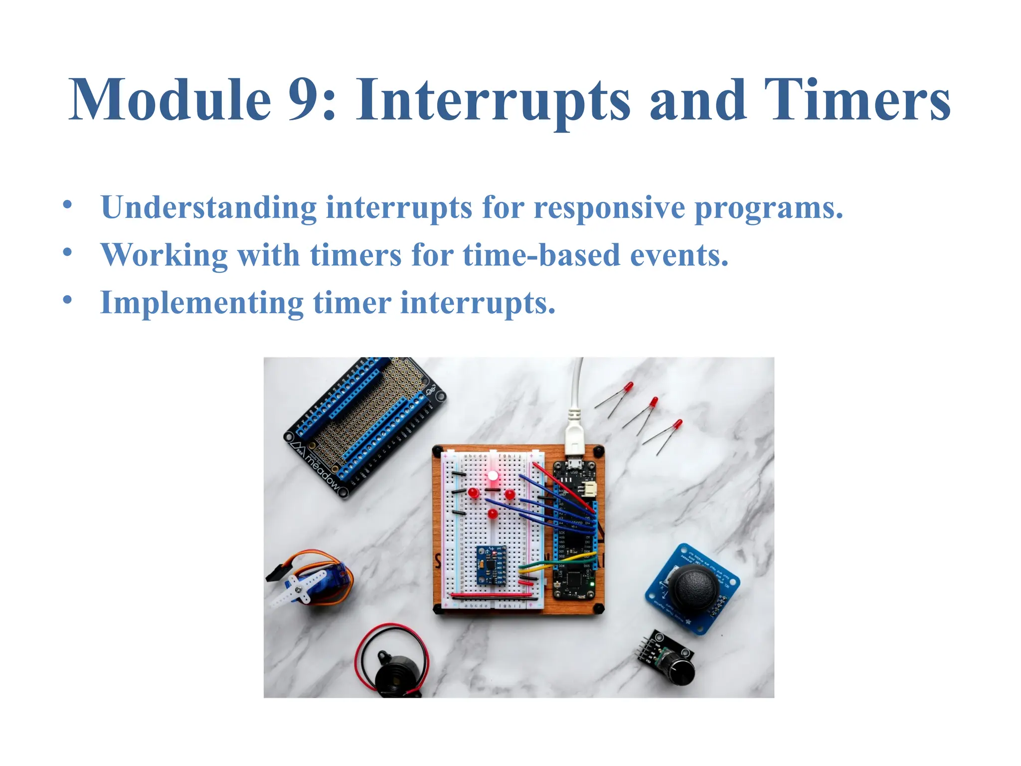 Module 9: Interrupts and Timers • Understanding interrupts for responsive programs. • Working with timers for time-based events. • Implementing timer interrupts. 