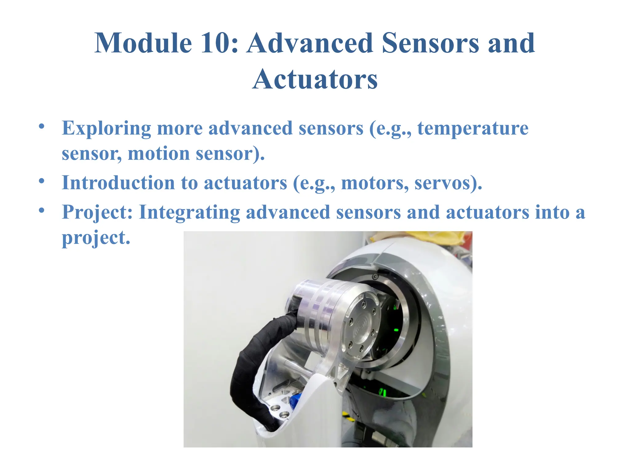 Module 10: Advanced Sensors and Actuators • Exploring more advanced sensors (e.g., temperature sensor, motion sensor). • Introduction to actuators (e.g., motors, servos). • Project: Integrating advanced sensors and actuators into a project. 