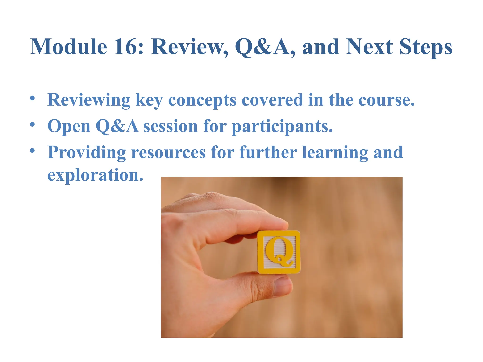 Module 16: Review, Q&A, and Next Steps • Reviewing key concepts covered in the course. • Open Q&A session for participants. • Providing resources for further learning and exploration. 