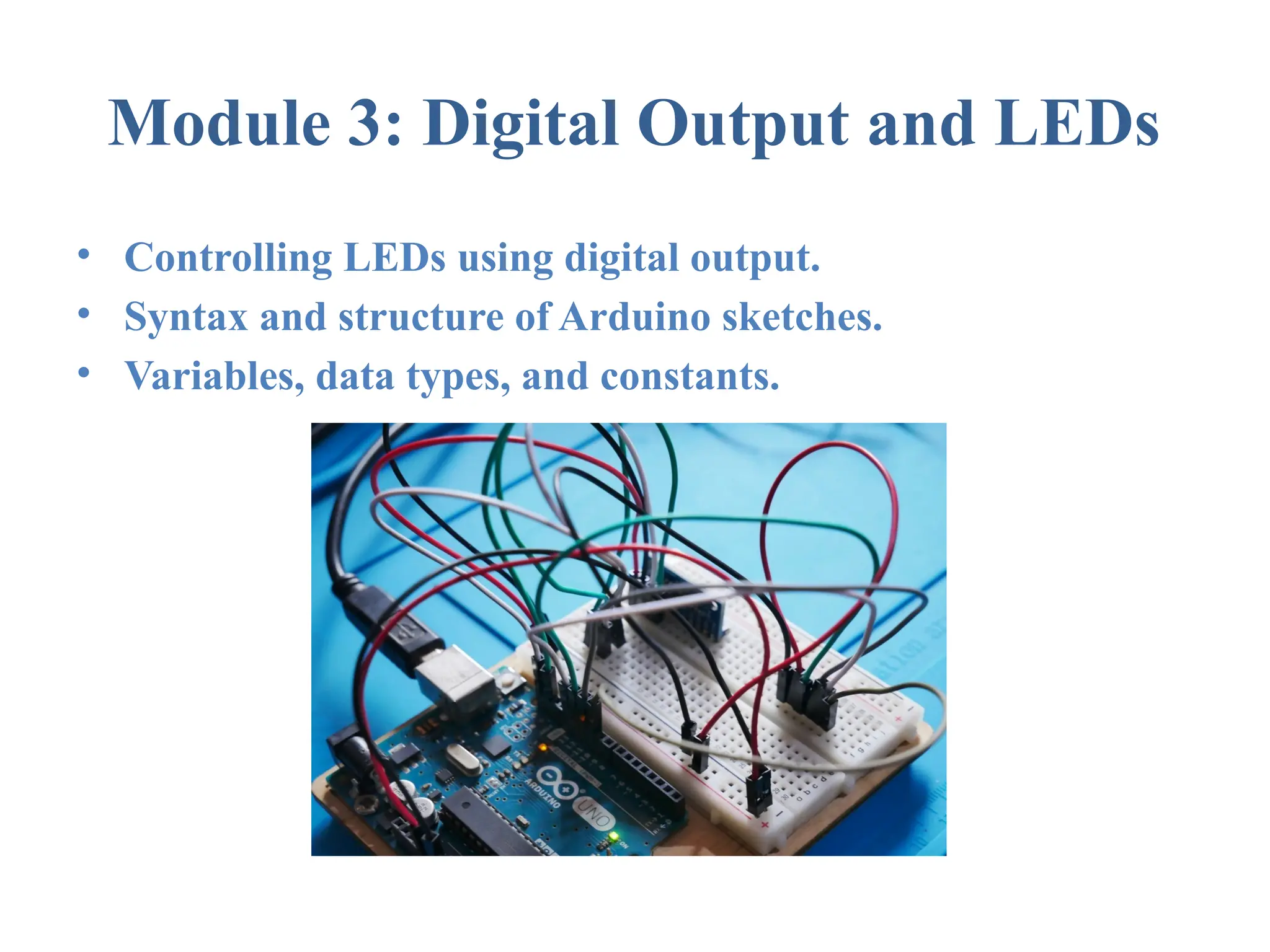 Module 3: Digital Output and LEDs • Controlling LEDs using digital output. • Syntax and structure of Arduino sketches. • Variables, data types, and constants. 