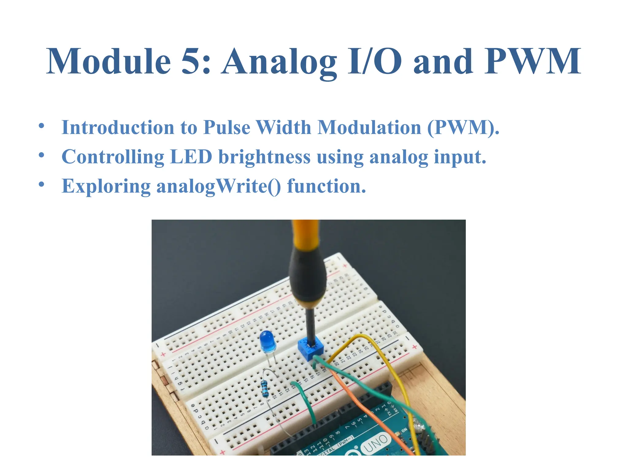 Module 5: Analog I/O and PWM • Introduction to Pulse Width Modulation (PWM). • Controlling LED brightness using analog input. • Exploring analogWrite() function. 