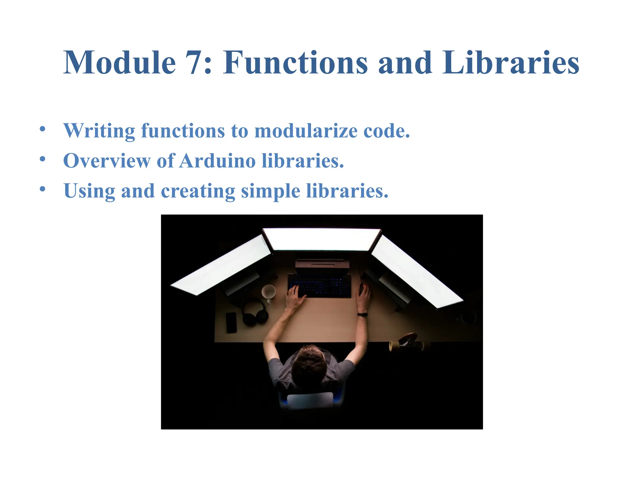 Module 7: Functions and Libraries • Writing functions to modularize code. • Overview of Arduino libraries. • Using and creating simple libraries. 