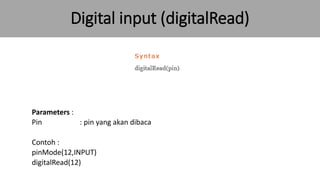 Digital input (digitalRead)
Parameters :
Pin : pin yang akan dibaca
Contoh :
pinMode(12,INPUT)
digitalRead(12)
 