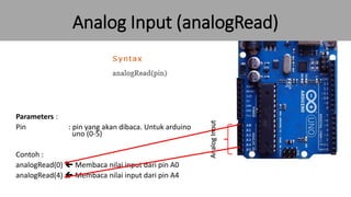 Analog Input (analogRead)
Analog
Input
Parameters :
Pin : pin yang akan dibaca. Untuk arduino
uno (0-5)
Contoh :
analogRea...