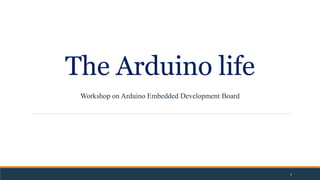 The Arduino life
Workshop on Arduino Embedded Development Board
1
 
