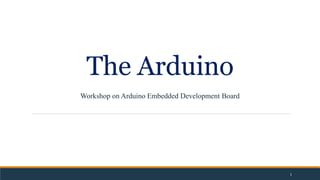 The Arduino
Workshop on Arduino Embedded Development Board
1
 