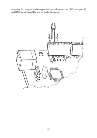 24
Assuming that program has been uploaded correctly connect an LED to the pins 13
and GND on the board like you see in the illustration.
 