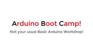 Arduino Boot Camp!
Not your usual basic Arduino workshop!
 