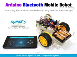 Arduino Bluetooth Mobile Robot
“Controlling Your Arduino Mobile Robot Using Android Bluetooth App”
Cytron Technologies Sdn Bhd - https://www.cytron.io
Version 2.0
...for dummy
 