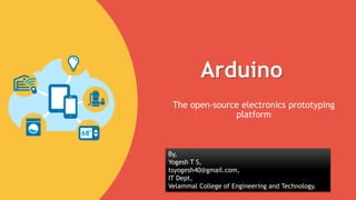 Arduino
The open-source electronics prototyping
platform
By,
Yogesh T S,
tsyogesh40@gmail.com,
IT Dept,
Velammal College of Engineering and Technology.
 