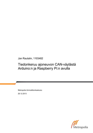 Jan Rautalin, 1103482

Tiedonkeruu ajoneuvon CAN-väylästä
Arduino:n ja Raspberry Pi:n avulla

Metropolia Ammattikorkeakoulu
26.12.2013

 