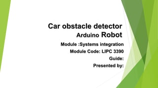 Car obstacle detector
Arduino Robot
Module :Systems integration
Module Code: LIPC 3390
Guide:
Presented by:
 